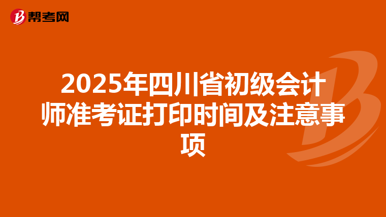 2025年四川省初级会计师准考证打印时间及注意事项