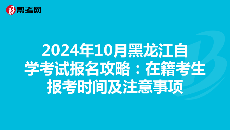 2024年10月黑龙江自学考试报名攻略：在籍考生报考时间及注意事项