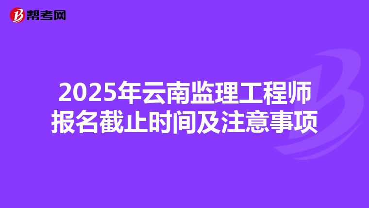 2025年云南监理工程师报名截止时间及注意事项