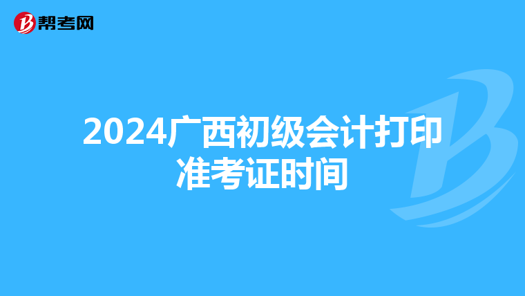 2024广西初级会计打印准考证时间