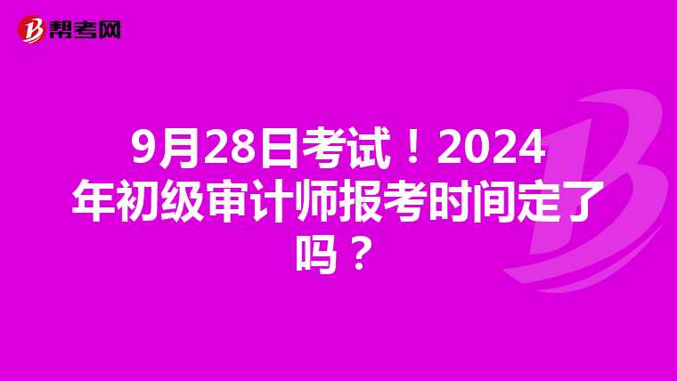 9月28日考试！2024年初级审计师报考时间定了吗？