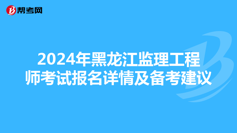 2024年黑龙江监理工程师考试报名详情及备考建议