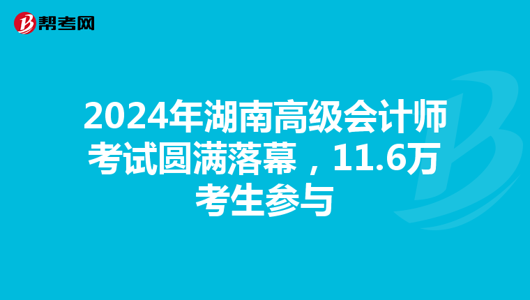 2024年湖南高級會計師考試圓滿落幕，11.6萬考生參與