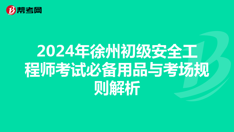 2024年徐州初级安全工程师考试必备用品与考场规则解析