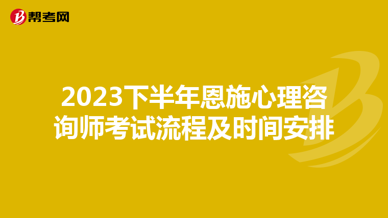 2023下半年恩施心理咨询师考试流程及时间安排