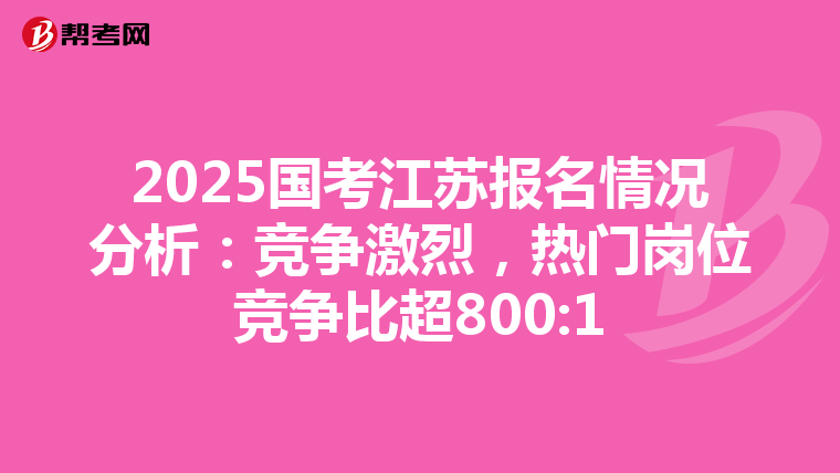 2025国考江苏报名情况分析：竞争激烈，热门岗位竞争比超800:1