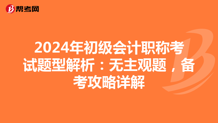 2024年初級(jí)會(huì)計(jì)職稱考試題型解析:無主觀題,備考攻略詳解