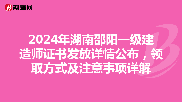2024年湖南邵阳一级建造师证书发放详情公布，领取方式及注意事项详解