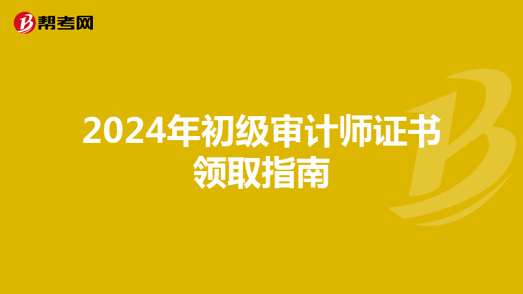 2024年初级审计师证书领取指南