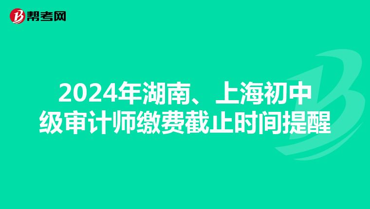 2024年湖南、上海初中级审计师缴费截止时间提醒