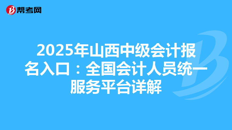 2025年山西中级会计报名入口：全国会计人员统一服务平台详解