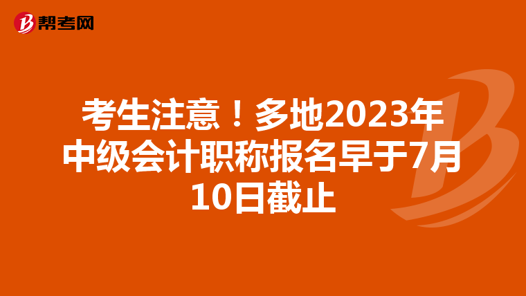 考生注意！多地2023年中級會計(jì)職稱報(bào)名早于7月10日截止