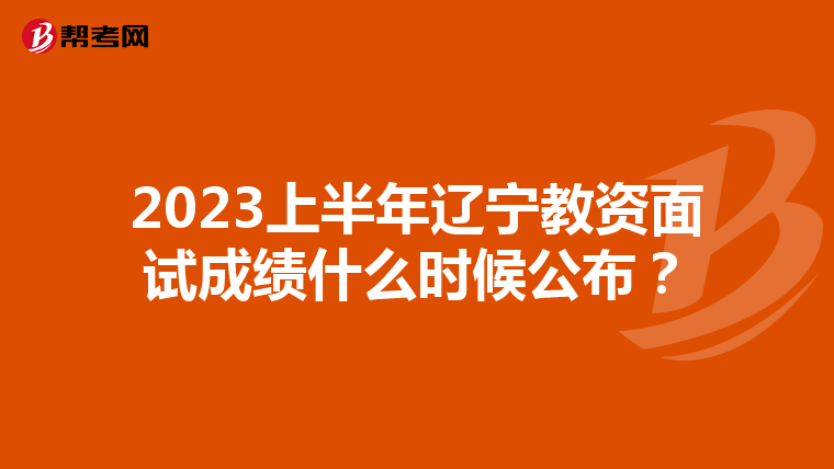 2023上半年辽宁教资面试成绩什么时候公布？