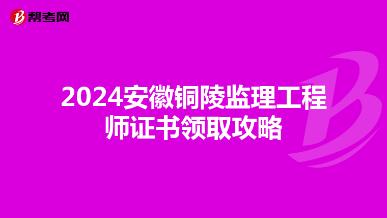 2024安徽铜陵监理工程师证书领取攻略