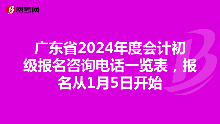 廣東省2024年度會計初級報名咨詢電話一覽表，報名從1月5日開始