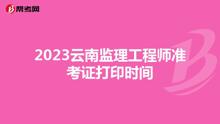 2023云南监理工程师准考证打印时间