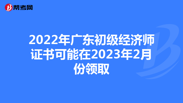 2022年广东初级经济师证书可能在2023年2月份领取
