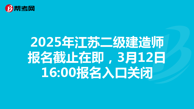 2025年江苏二级建造师报名截止在即，3月12日16:00报名入口关闭