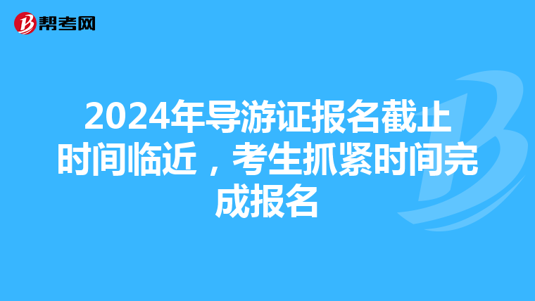 2024年导游证报名截止时间临近，考生抓紧时间完成报名
