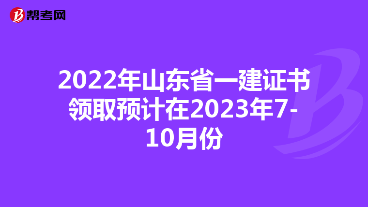2022年山东省一建证书领取预计在2023年7-10月份