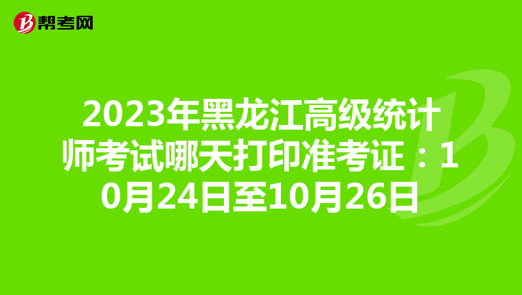 2023年黑龍江高級統計師考試哪天打印準考證：10月24日至10月26日