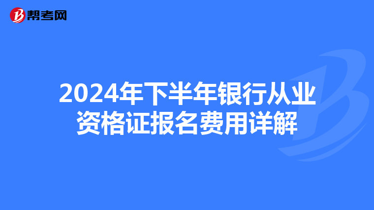 2024年下半年银行从业资格证报名费用详解