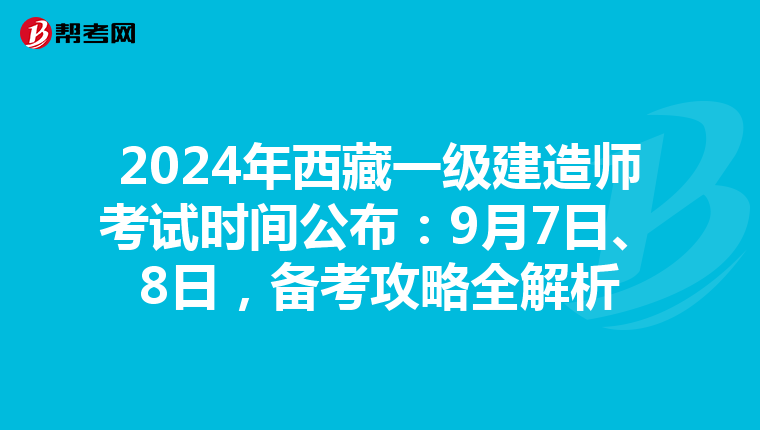 2024年西藏一级建造师考试时间公布：9月7日、8日，备考攻略全解析