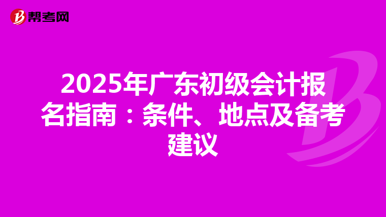 2025年广东初级会计报名指南：条件、地点及备考建议