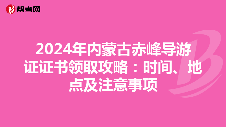2024年内蒙古赤峰导游证证书领取攻略：时间、地点及注意事项