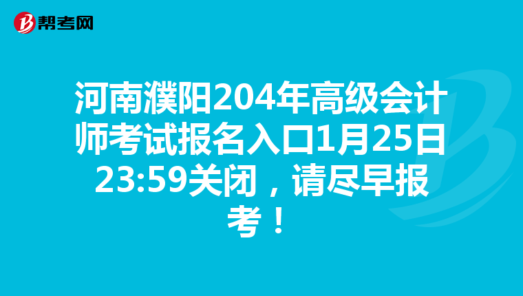 河南濮陽(yáng)204年高級(jí)會(huì)計(jì)師考試報(bào)名入口1月25日23:59關(guān)閉，請(qǐng)盡早報(bào)考！