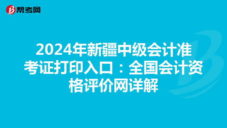 2024年新疆中級會計準考證打印入口：全國會計資格評價網詳解