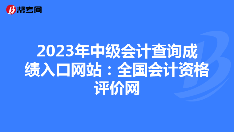 2023年中级会计查询成绩入口网站:全国会计资格评价网