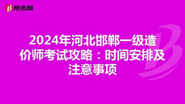 2024年河北邯郸一级造价师考试攻略：时间安排及注意事项