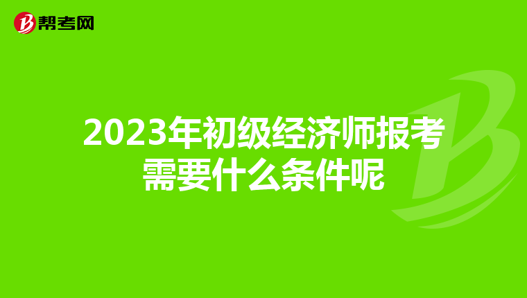 2023年初级经济师报考需要什么条件呢