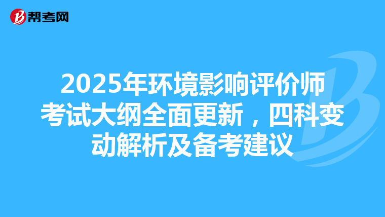 2025年环境影响评价师考试大纲全面更新，四科变动解析及备考建议