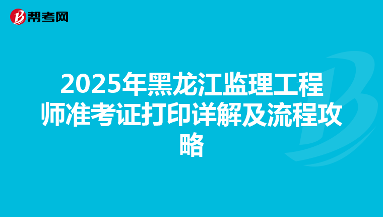 2025年黑龙江监理工程师准考证打印详解及流程攻略
