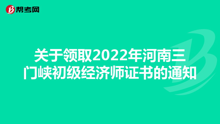 关于领取2022年河南三门峡初级经济师证书的通知