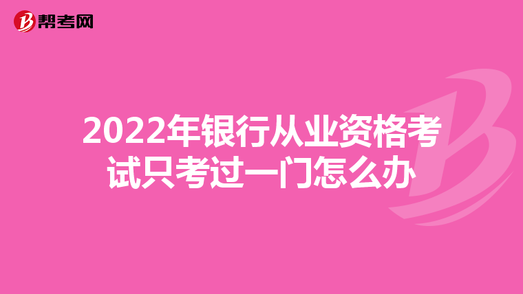 2022年银行从业资格考试只考过一门怎么办