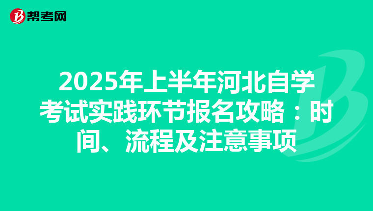 2025年上半年河北自学考试实践环节报名攻略：时间、流程及注意事项