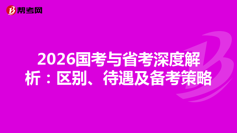 2026国考与省考深度解析：区别、待遇及备考策略