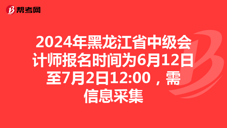 2024年黑龙江省中级会计师报名时间为6月12日至7月2日12:00,需信息采集