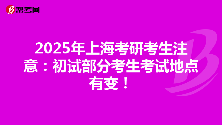 2025年上海考研考生注意：初试部分考生考试地点有变！