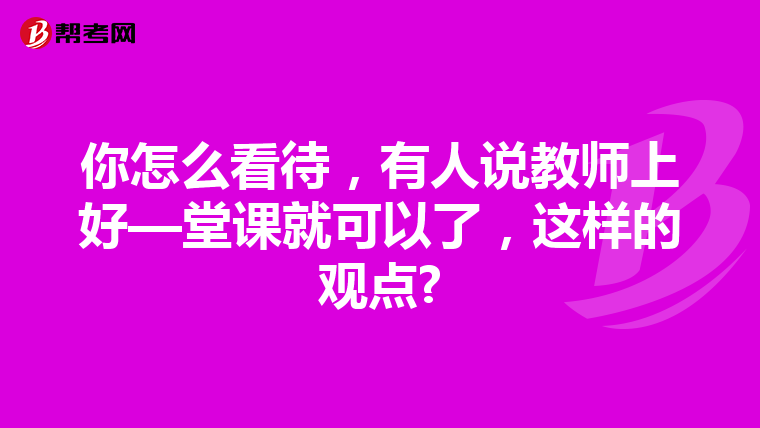 你怎么看待,有人说教师上好—堂课就可以了,这样的观点?