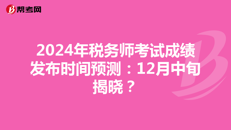 2024年税务师考试成绩发布时间预测：12月中旬揭晓？