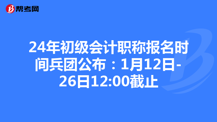 24年初级会计职称报名时间兵团公布：1月12日-26日12:00截止
