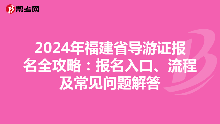 2024年福建省导游证报名全攻略：报名入口、流程及常见问题解答