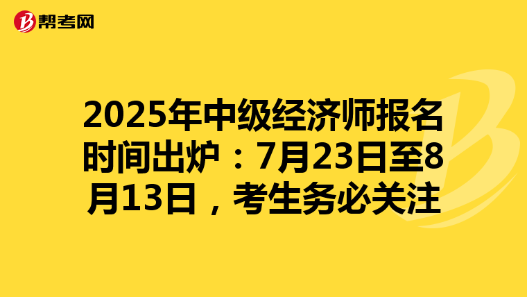 2025年中级经济师报名时间出炉：7月23日至8月13日，考生务必关注