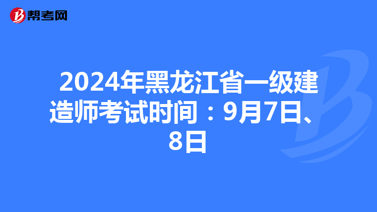 2024年黑龙江省一级建造师考试时间：9月7日、8日