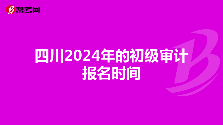 四川2024年的初级审计报名时间