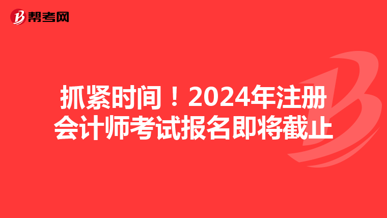 抓紧时间！2024年注册会计师考试报名即将截止